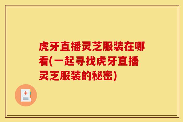 虎牙直播灵芝服装在哪看(一起寻找虎牙直播灵芝服装的秘密)-第1张图片-灵芝之家