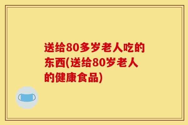 送给80多岁老人吃的东西(送给80岁老人的健康食品)-第1张图片-灵芝之家 送给80多岁老人吃的东西(送给80岁老人的健康食品)-第1张图片-灵芝之家