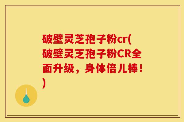 破壁灵芝孢子粉cr(破壁灵芝孢子粉CR全面升级,身体倍儿棒!)-第1张图片-灵芝之家 破壁灵芝孢子粉cr(破壁灵芝孢子粉CR全面升级,身体倍儿棒!)-第1张图片-灵芝之家