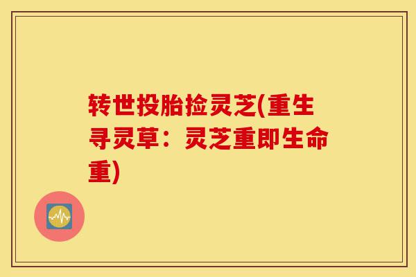 转世投胎捡灵芝(重生寻灵草：灵芝重即生命重)-第1张图片-灵芝之家