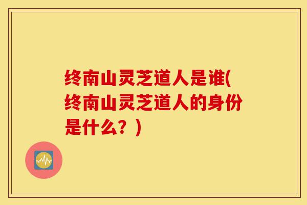 终南山灵芝道人是谁(终南山灵芝道人的身份是什么？)-第1张图片-灵芝之家