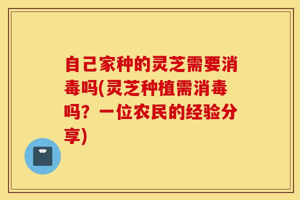 自己家种的灵芝需要消毒吗(灵芝种植需消毒吗?一位农民的经验分享)-第1张图片-灵芝之家 自己家种的灵芝需要消毒吗(灵芝种植需消毒吗?一位农民的经验分享)-第1张图片-灵芝之家