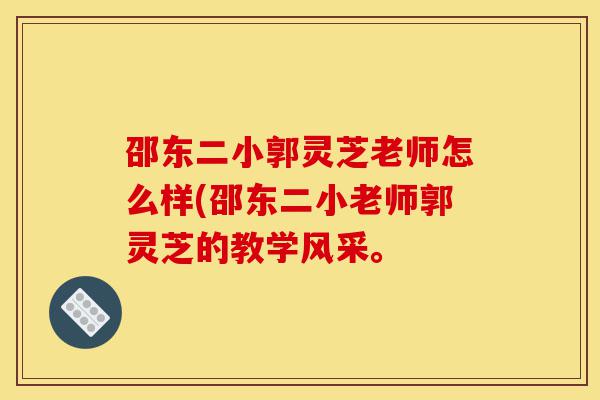 邵东二小郭灵芝老师怎么样(邵东二小老师郭灵芝的教学风采。-第1张图片-灵芝之家 邵东二小郭灵芝老师怎么样(邵东二小老师郭灵芝的教学风采。-第1张图片-灵芝之家