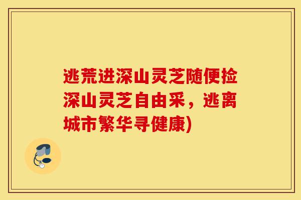 逃荒进深山灵芝随便捡深山灵芝自由采,逃离城市繁华寻健康)-第1张图片-灵芝之家 逃荒进深山灵芝随便捡深山灵芝自由采,逃离城市繁华寻健康)-第1张图片-灵芝之家