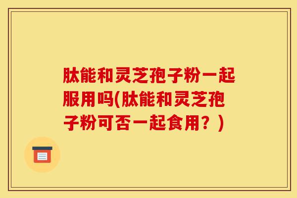 肽能和灵芝孢子粉一起服用吗(肽能和灵芝孢子粉可否一起食用?)-第1张图片-灵芝之家 肽能和灵芝孢子粉一起服用吗(肽能和灵芝孢子粉可否一起食用?)-第1张图片-灵芝之家