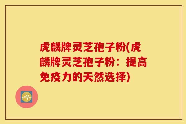虎麟牌灵芝孢子粉(虎麟牌灵芝孢子粉：提高免疫力的天然选择)-第1张图片-灵芝之家