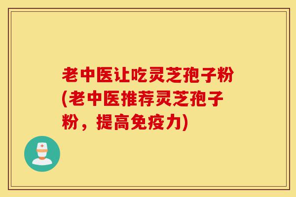 老中医让吃灵芝孢子粉(老中医推荐灵芝孢子粉，提高免疫力)-第1张图片-灵芝之家