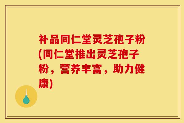 补品同仁堂灵芝孢子粉(同仁堂推出灵芝孢子粉,营养丰富,助力健康)-第1张图片-灵芝之家 补品同仁堂灵芝孢子粉(同仁堂推出灵芝孢子粉,营养丰富,助力健康)-第1张图片-灵芝之家