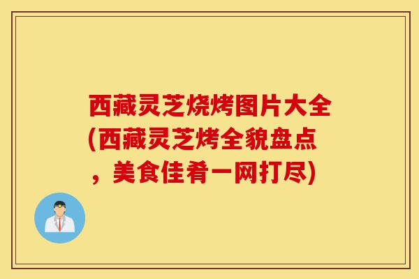 西藏灵芝烧烤图片大全(西藏灵芝烤全貌盘点,美食佳肴一网打尽)-第1张图片-灵芝之家 西藏灵芝烧烤图片大全(西藏灵芝烤全貌盘点,美食佳肴一网打尽)-第1张图片-灵芝之家