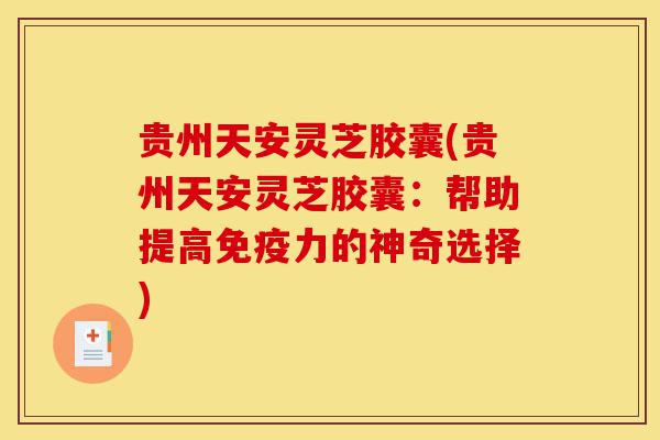 贵州天安灵芝胶囊(贵州天安灵芝胶囊：帮助提高免疫力的神奇选择)-第1张图片-灵芝之家