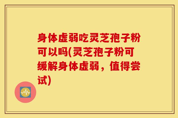 身体虚弱吃灵芝孢子粉可以吗(灵芝孢子粉可缓解身体虚弱,值得尝试)-第1张图片-灵芝之家 身体虚弱吃灵芝孢子粉可以吗(灵芝孢子粉可缓解身体虚弱,值得尝试)-第1张图片-灵芝之家