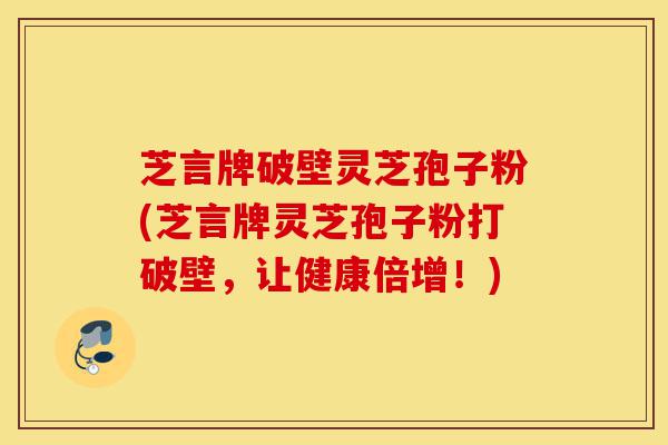 芝言牌破壁灵芝孢子粉(芝言牌灵芝孢子粉打破壁,让健康倍增!)-第1张图片-灵芝之家 芝言牌破壁灵芝孢子粉(芝言牌灵芝孢子粉打破壁,让健康倍增!)-第1张图片-灵芝之家