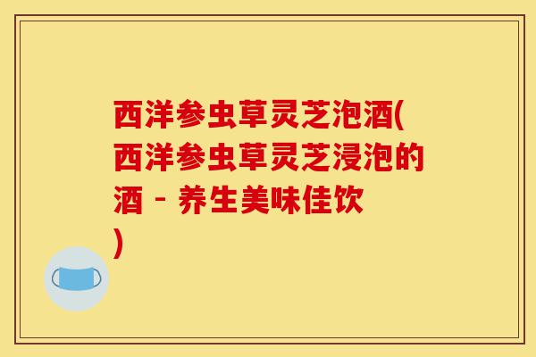 西洋参虫草灵芝泡酒(西洋参虫草灵芝浸泡的酒 - 养生美味佳饮)-第1张图片-灵芝之家 西洋参虫草灵芝泡酒(西洋参虫草灵芝浸泡的酒 - 养生美味佳饮)-第1张图片-灵芝之家