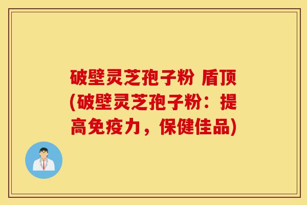 破壁灵芝孢子粉 盾顶(破壁灵芝孢子粉：提高免疫力，保健佳品)-第1张图片-灵芝之家