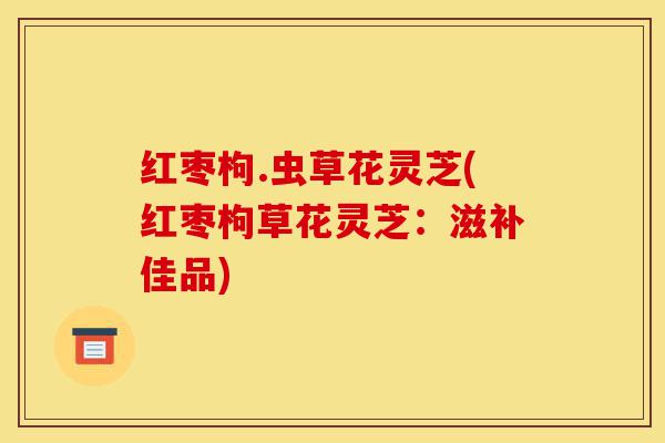 红枣枸.虫草花灵芝(红枣枸草花灵芝:滋补佳品)-第1张图片-灵芝之家 红枣枸.虫草花灵芝(红枣枸草花灵芝:滋补佳品)-第1张图片-灵芝之家