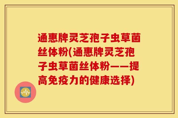 通惠牌灵芝孢子虫草菌丝体粉(通惠牌灵芝孢子虫草菌丝体粉——提高免疫力的健康选择)-第1张图片-灵芝之家 通惠牌灵芝孢子虫草菌丝体粉(通惠牌灵芝孢子虫草菌丝体粉——提高免疫力的健康选择)-第1张图片-灵芝之家