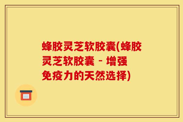 蜂胶灵芝软胶囊(蜂胶灵芝软胶囊 - 增强免疫力的天然选择)-第1张图片-灵芝之家 蜂胶灵芝软胶囊(蜂胶灵芝软胶囊 - 增强免疫力的天然选择)-第1张图片-灵芝之家