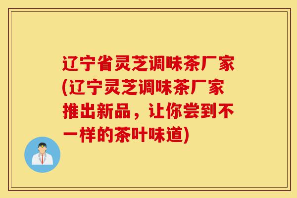 辽宁省灵芝调味茶厂家(辽宁灵芝调味茶厂家推出新品,让你尝到不一样的茶叶味道)-第1张图片-灵芝之家 辽宁省灵芝调味茶厂家(辽宁灵芝调味茶厂家推出新品,让你尝到不一样的茶叶味道)-第1张图片-灵芝之家