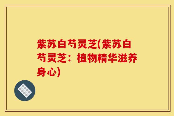 紫苏白芍灵芝(紫苏白芍灵芝:植物精华滋养身心)-第1张图片-灵芝之家 紫苏白芍灵芝(紫苏白芍灵芝:植物精华滋养身心)-第1张图片-灵芝之家