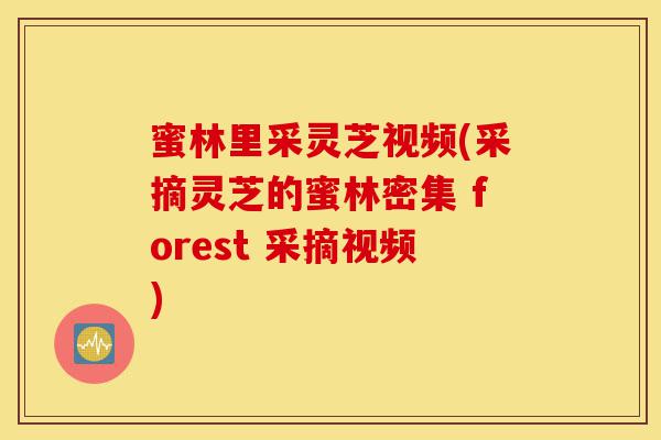 蜜林里采灵芝视频(采摘灵芝的蜜林密集 forest 采摘视频)-第1张图片-灵芝之家 蜜林里采灵芝视频(采摘灵芝的蜜林密集 forest 采摘视频)-第1张图片-灵芝之家