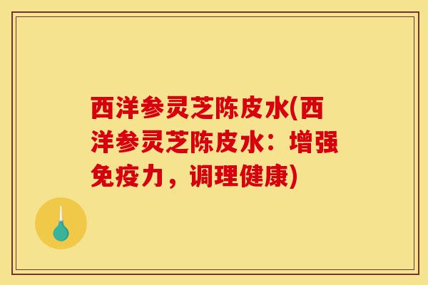 西洋参灵芝陈皮水(西洋参灵芝陈皮水：增强免疫力，调理健康)-第1张图片-灵芝之家