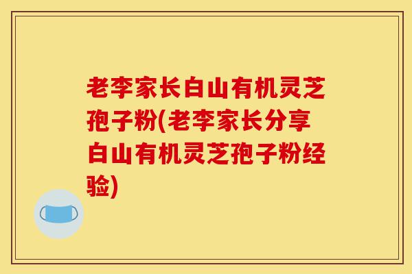 老李家长白山有机灵芝孢子粉(老李家长分享白山有机灵芝孢子粉经验)-第1张图片-灵芝之家 老李家长白山有机灵芝孢子粉(老李家长分享白山有机灵芝孢子粉经验)-第1张图片-灵芝之家