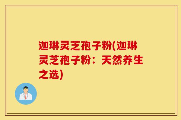 迦琳灵芝孢子粉(迦琳灵芝孢子粉:天然养生之选)-第1张图片-灵芝之家 迦琳灵芝孢子粉(迦琳灵芝孢子粉:天然养生之选)-第1张图片-灵芝之家