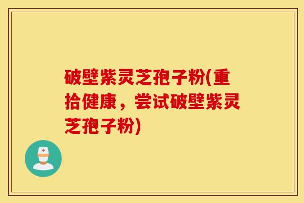 破壁紫灵芝孢子粉(重拾健康，尝试破壁紫灵芝孢子粉)-第1张图片-灵芝之家