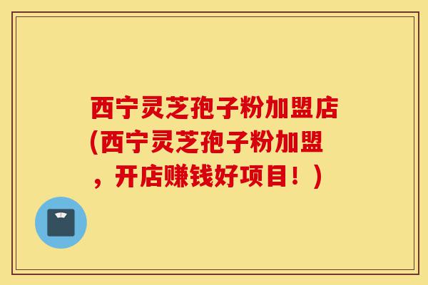 西宁灵芝孢子粉加盟店(西宁灵芝孢子粉加盟,开店赚钱好项目!)-第1张图片-灵芝之家 西宁灵芝孢子粉加盟店(西宁灵芝孢子粉加盟,开店赚钱好项目!)-第1张图片-灵芝之家
