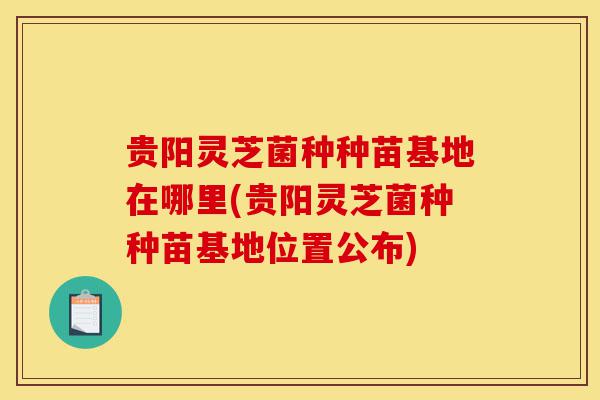 贵阳灵芝菌种种苗基地在哪里(贵阳灵芝菌种种苗基地位置公布)-第1张图片-灵芝之家 贵阳灵芝菌种种苗基地在哪里(贵阳灵芝菌种种苗基地位置公布)-第1张图片-灵芝之家