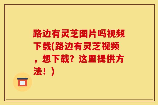 路边有灵芝图片吗视频下载(路边有灵芝视频,想下载?这里提供方法!)-第1张图片-灵芝之家 路边有灵芝图片吗视频下载(路边有灵芝视频,想下载?这里提供方法!)-第1张图片-灵芝之家