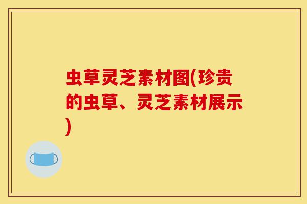 虫草灵芝素材图(珍贵的虫草、灵芝素材展示)-第1张图片-灵芝之家