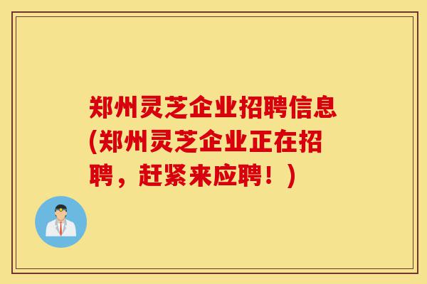 郑州灵芝企业招聘信息(郑州灵芝企业正在招聘,赶紧来应聘!)-第1张图片-灵芝之家 郑州灵芝企业招聘信息(郑州灵芝企业正在招聘,赶紧来应聘!)-第1张图片-灵芝之家