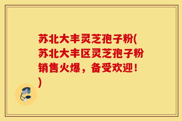 苏北大丰灵芝孢子粉(苏北大丰区灵芝孢子粉销售火爆,备受欢迎!)-第1张图片-灵芝之家 苏北大丰灵芝孢子粉(苏北大丰区灵芝孢子粉销售火爆,备受欢迎!)-第1张图片-灵芝之家