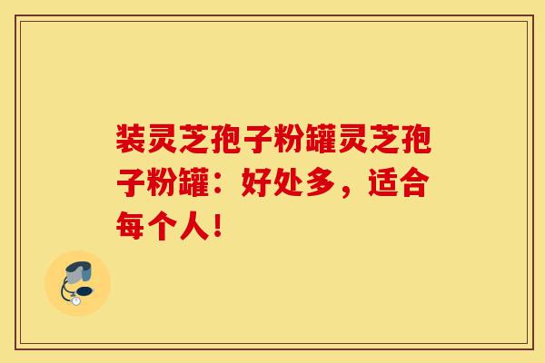 装灵芝孢子粉罐灵芝孢子粉罐:好处多,适合每个人!-第1张图片-灵芝之家 装灵芝孢子粉罐灵芝孢子粉罐:好处多,适合每个人!-第1张图片-灵芝之家