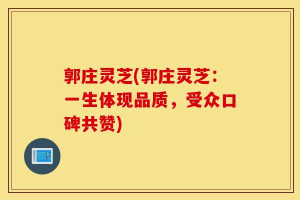 郭庄灵芝(郭庄灵芝：一生体现品质，受众口碑共赞)-第1张图片-灵芝之家