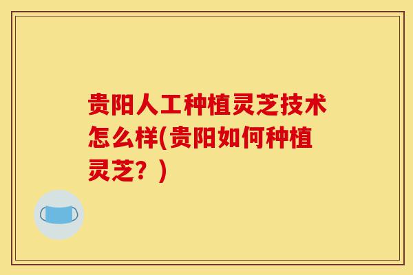 贵阳人工种植灵芝技术怎么样(贵阳如何种植灵芝?)-第1张图片-灵芝之家 贵阳人工种植灵芝技术怎么样(贵阳如何种植灵芝?)-第1张图片-灵芝之家