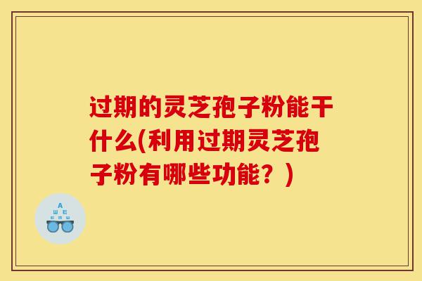 过期的灵芝孢子粉能干什么(利用过期灵芝孢子粉有哪些功能?)-第1张图片-灵芝之家 过期的灵芝孢子粉能干什么(利用过期灵芝孢子粉有哪些功能?)-第1张图片-灵芝之家