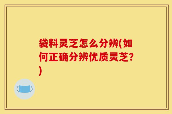 袋料灵芝怎么分辨(如何正确分辨优质灵芝?)-第1张图片-灵芝之家 袋料灵芝怎么分辨(如何正确分辨优质灵芝?)-第1张图片-灵芝之家