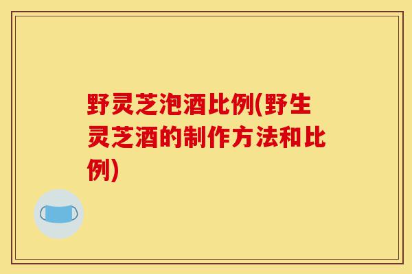 野灵芝泡酒比例(野生灵芝酒的制作方法和比例)-第1张图片-灵芝之家 野灵芝泡酒比例(野生灵芝酒的制作方法和比例)-第1张图片-灵芝之家