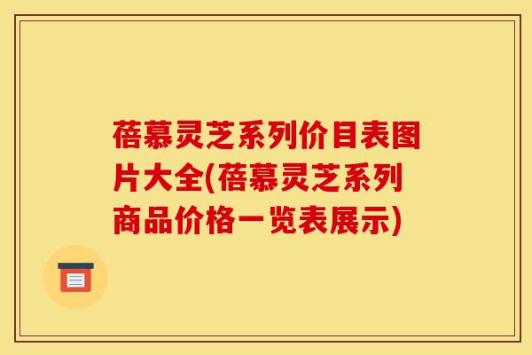 蓓慕灵芝系列价目表图片大全(蓓慕灵芝系列商品价格一览表展示)-第1张图片-灵芝之家 蓓慕灵芝系列价目表图片大全(蓓慕灵芝系列商品价格一览表展示)-第1张图片-灵芝之家