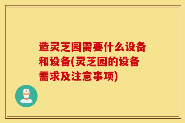 造灵芝园需要什么设备和设备(灵芝园的设备需求及注意事项)-第1张图片-灵芝之家 造灵芝园需要什么设备和设备(灵芝园的设备需求及注意事项)-第1张图片-灵芝之家
