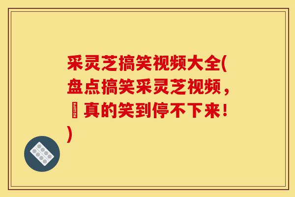 采灵芝搞笑视频大全(盘点搞笑采灵芝视频，妳真的笑到停不下来！)-第1张图片-灵芝之家