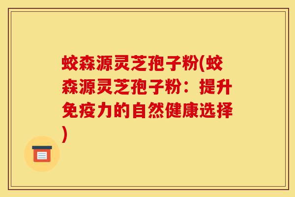 蛟森源灵芝孢子粉(蛟森源灵芝孢子粉:提升免疫力的自然健康选择)-第1张图片-灵芝之家 蛟森源灵芝孢子粉(蛟森源灵芝孢子粉:提升免疫力的自然健康选择)-第1张图片-灵芝之家