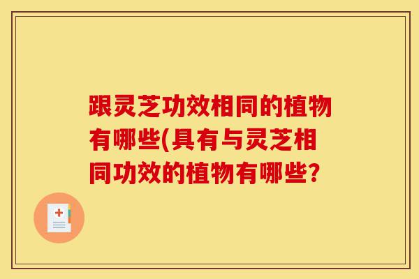 跟灵芝功效相同的植物有哪些(具有与灵芝相同功效的植物有哪些?-第1张图片-灵芝之家 跟灵芝功效相同的植物有哪些(具有与灵芝相同功效的植物有哪些?-第1张图片-灵芝之家