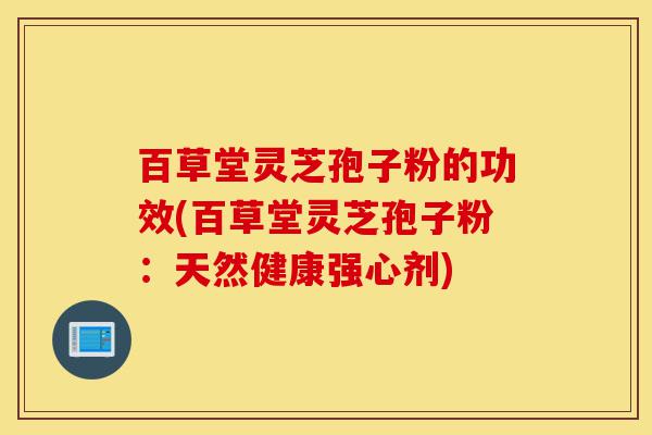 百草堂灵芝孢子粉的功效(百草堂灵芝孢子粉：天然健康强心剂)-第1张图片-灵芝之家