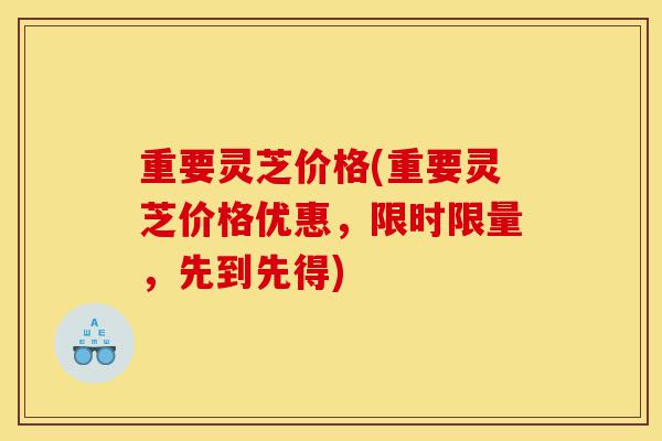 重要灵芝价格(重要灵芝价格优惠,限时限量,先到先得)-第1张图片-灵芝之家 重要灵芝价格(重要灵芝价格优惠,限时限量,先到先得)-第1张图片-灵芝之家
