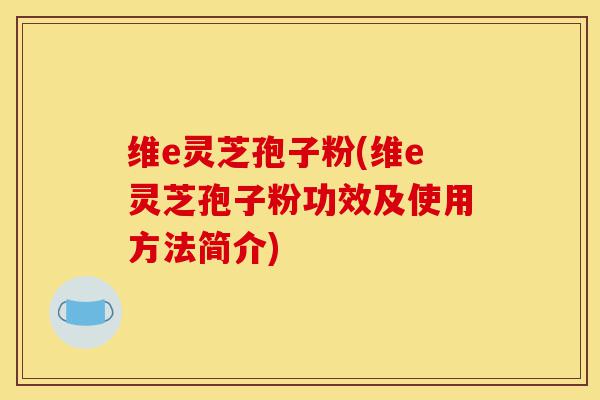 维e灵芝孢子粉(维e灵芝孢子粉功效及使用方法简介)-第1张图片-灵芝之家