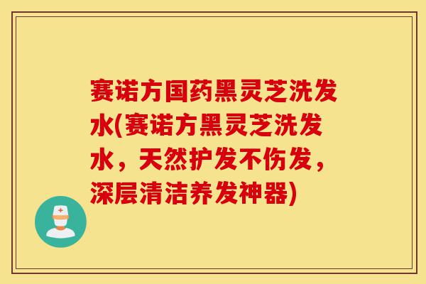 赛诺方国药黑灵芝洗发水(赛诺方黑灵芝洗发水,天然护发不伤发,深层清洁养发神器)-第1张图片-灵芝之家 赛诺方国药黑灵芝洗发水(赛诺方黑灵芝洗发水,天然护发不伤发,深层清洁养发神器)-第1张图片-灵芝之家