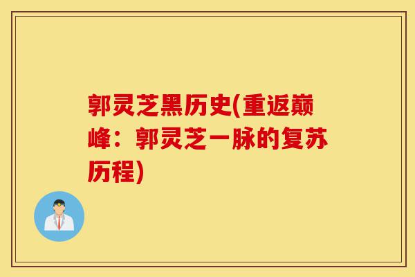 郭灵芝黑历史(重返巅峰:郭灵芝一脉的复苏历程)-第1张图片-灵芝之家 郭灵芝黑历史(重返巅峰:郭灵芝一脉的复苏历程)-第1张图片-灵芝之家